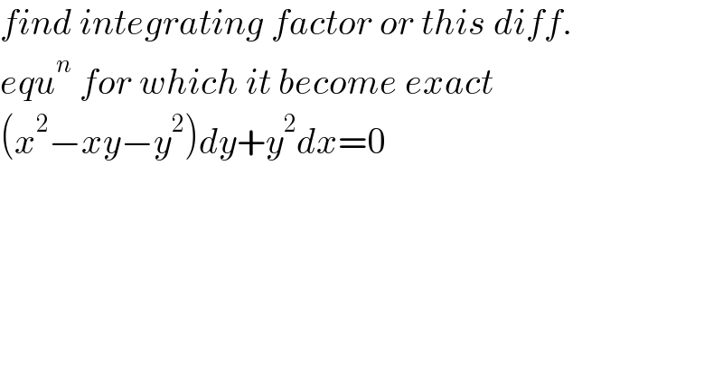 find integrating factor or this diff.  equ^n  for which it become exact   (x^2 −xy−y^2 )dy+y^2 dx=0  