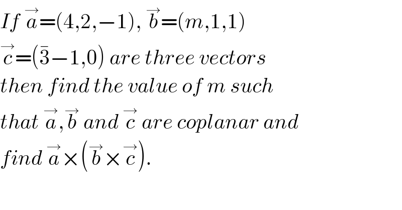 If a^→ =(4,2,−1), b^→ =(m,1,1)  c^→ =(3^� −1,0) are three vectors  then find the value of m such  that a^→ ,b^→  and c^→  are coplanar and  find a^→ ×(b^→ ×c^→ ).  