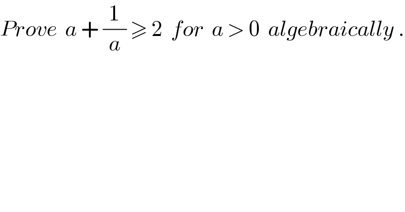 Prove  a + (1/a) ≥ 2  for  a > 0  algebraically .  