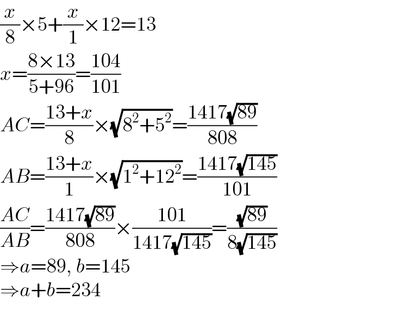 (x/8)×5+(x/1)×12=13  x=((8×13)/(5+96))=((104)/(101))  AC=((13+x)/8)×(√(8^2 +5^2 ))=((1417(√(89)))/(808))  AB=((13+x)/1)×(√(1^2 +12^2 ))=((1417(√(145)))/(101))  ((AC)/(AB))=((1417(√(89)))/(808))×((101)/(1417(√(145))))=((√(89))/(8(√(145))))  ⇒a=89, b=145  ⇒a+b=234  