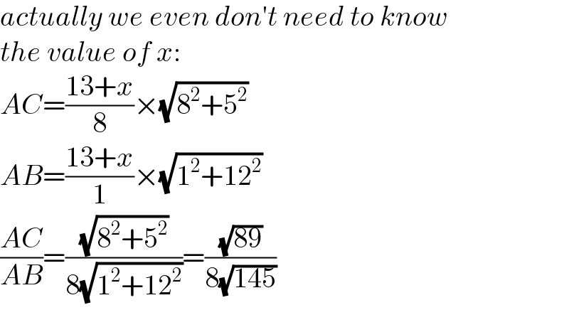 actually we even don′t need to know  the value of x:  AC=((13+x)/8)×(√(8^2 +5^2 ))  AB=((13+x)/1)×(√(1^2 +12^2 ))  ((AC)/(AB))=((√(8^2 +5^2 ))/(8(√(1^2 +12^2 ))))=((√(89))/(8(√(145))))  