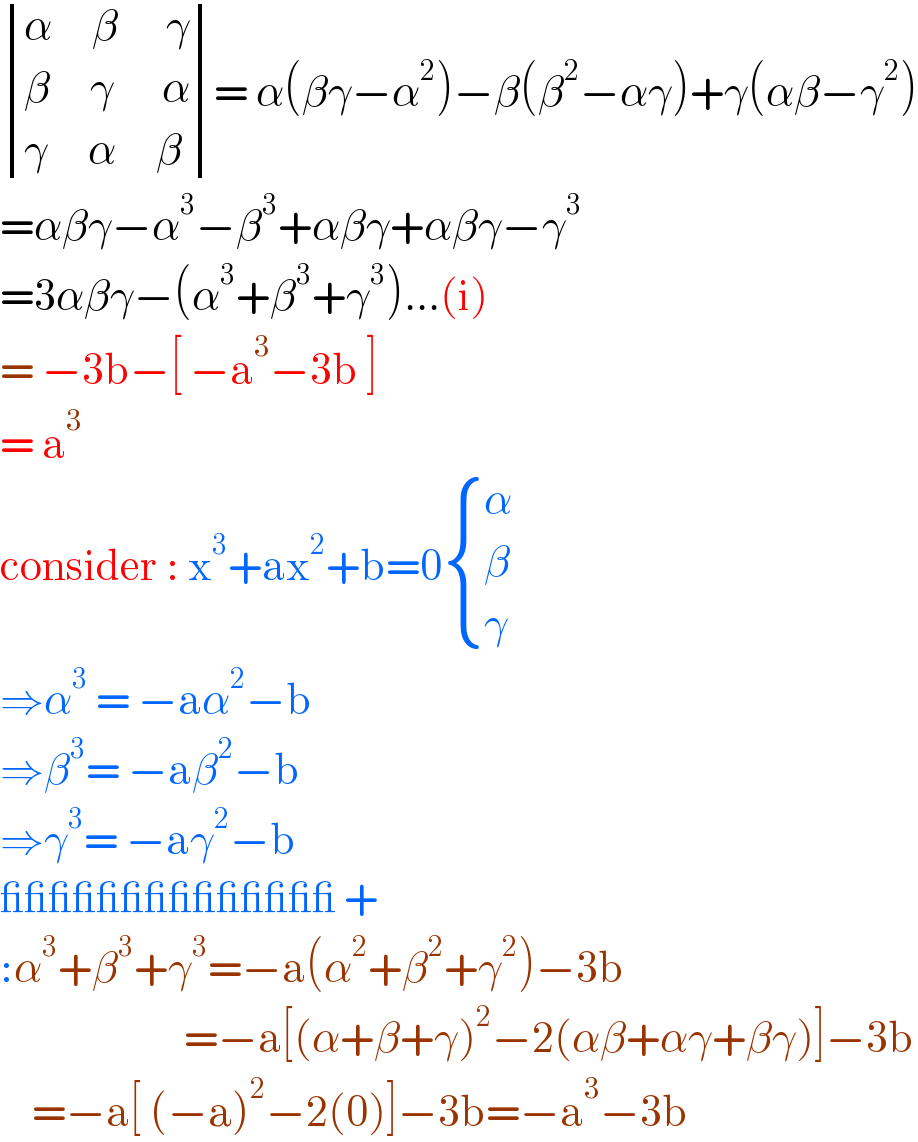  determinant (((α     β      γ)),((β     γ      α)),((γ     α     β)))= α(βγ−α^2 )−β(β^2 −αγ)+γ(αβ−γ^2 )  =αβγ−α^3 −β^3 +αβγ+αβγ−γ^3   =3αβγ−(α^3 +β^3 +γ^3 )...(i)  = −3b−[ −a^3 −3b ]  = a^3    consider : x^3 +ax^2 +b=0 { (α),(β),(γ) :}  ⇒α^3  = −aα^2 −b  ⇒β^3 = −aβ^2 −b  ⇒γ^3 = −aγ^2 −b  ______________ +  :α^3 +β^3 +γ^3 =−a(α^2 +β^2 +γ^2 )−3b                         =−a[(α+β+γ)^2 −2(αβ+αγ+βγ)]−3b      =−a[ (−a)^2 −2(0)]−3b=−a^3 −3b  