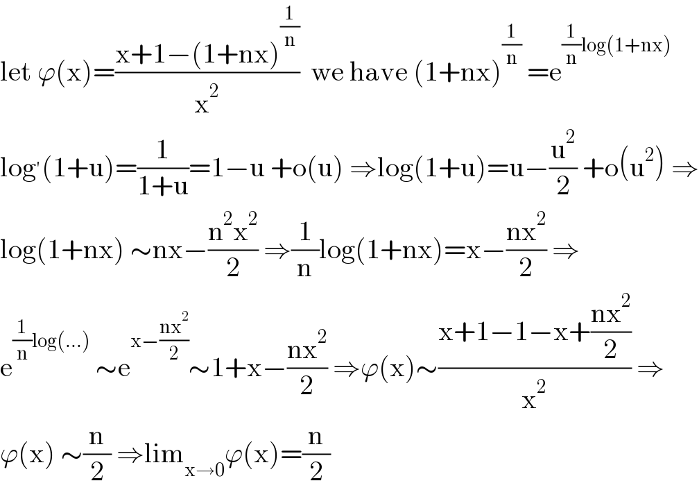 let ϕ(x)=((x+1−(1+nx)^(1/n) )/x^2 )  we have (1+nx)^(1/n)  =e^((1/n)log(1+nx))   log^′ (1+u)=(1/(1+u))=1−u +o(u) ⇒log(1+u)=u−(u^2 /2) +o(u^2 ) ⇒  log(1+nx) ∼nx−((n^2 x^2 )/2) ⇒(1/n)log(1+nx)=x−((nx^2 )/2) ⇒  e^((1/n)log(...))  ∼e^(x−((nx^2 )/2)) ∼1+x−((nx^2 )/2) ⇒ϕ(x)∼((x+1−1−x+((nx^2 )/2))/x^2 ) ⇒  ϕ(x) ∼(n/2) ⇒lim_(x→0) ϕ(x)=(n/2)  