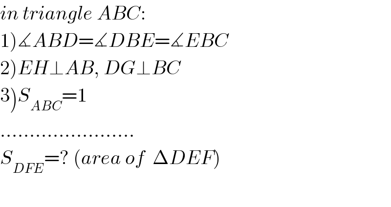 in triangle ABC:  1)∡ABD=∡DBE=∡EBC  2)EH⊥AB, DG⊥BC  3)S_(ABC) =1  .......................  S_(DFE) =? (area of  ΔDEF)    