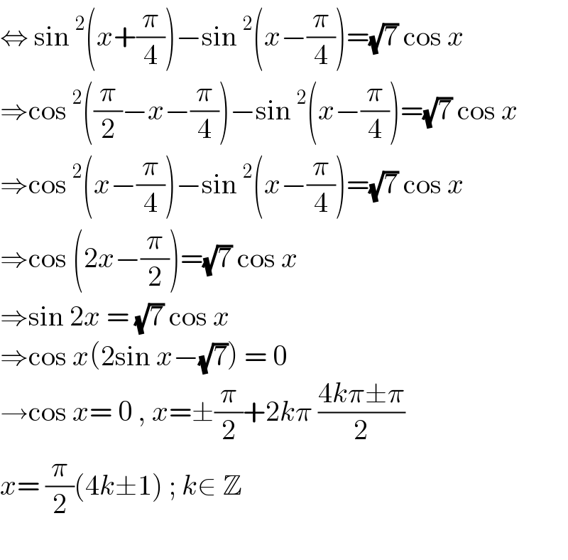 ⇔ sin^2 (x+(π/4))−sin^2 (x−(π/4))=(√7) cos x  ⇒cos^2 ((π/2)−x−(π/4))−sin^2 (x−(π/4))=(√7) cos x  ⇒cos^2 (x−(π/4))−sin^2 (x−(π/4))=(√7) cos x  ⇒cos (2x−(π/2))=(√7) cos x  ⇒sin 2x = (√7) cos x  ⇒cos x(2sin x−(√7)) = 0  →cos x= 0 , x=±(π/2)+2kπ ((4kπ±π)/2)  x= (π/2)(4k±1) ; k∈ Z    