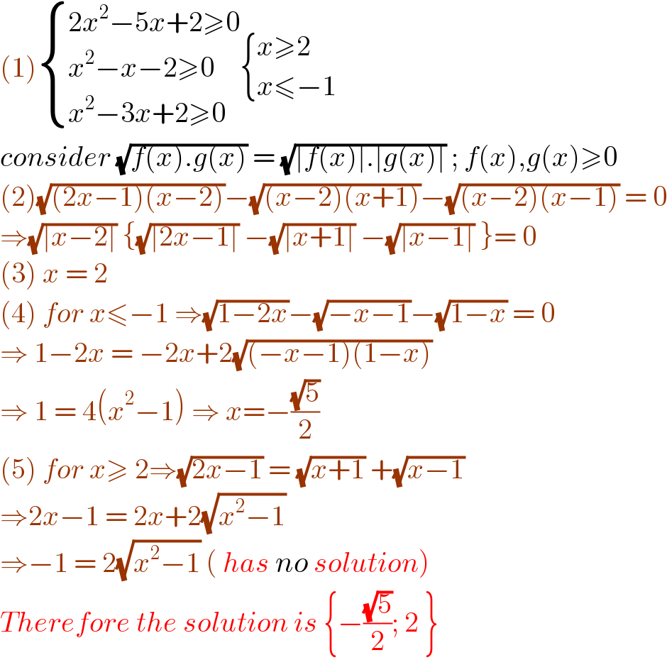 (1) { ((2x^2 −5x+2≥0)),((x^2 −x−2≥0)),((x^2 −3x+2≥0)) :} { ((x≥2)),((x≤−1)) :}  consider (√(f(x).g(x))) = (√(∣f(x)∣.∣g(x)∣)) ; f(x),g(x)≥0  (2)(√((2x−1)(x−2)))−(√((x−2)(x+1)))−(√((x−2)(x−1))) = 0  ⇒(√(∣x−2∣)) {(√(∣2x−1∣)) −(√(∣x+1∣)) −(√(∣x−1∣)) }= 0  (3) x = 2  (4) for x≤−1 ⇒(√(1−2x))−(√(−x−1))−(√(1−x)) = 0  ⇒ 1−2x = −2x+2(√((−x−1)(1−x)))  ⇒ 1 = 4(x^2 −1) ⇒ x=−((√5)/2)  (5) for x≥ 2⇒(√(2x−1)) = (√(x+1)) +(√(x−1))  ⇒2x−1 = 2x+2(√(x^2 −1))  ⇒−1 = 2(√(x^2 −1)) ( has no solution)  Therefore the solution is {−((√5)/2); 2 }  