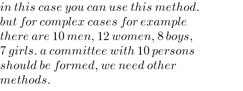 in this case you can use this method.  but for complex cases for example  there are 10 men, 12 women, 8 boys,  7 girls. a committee with 10 persons  should be formed, we need other  methods.  