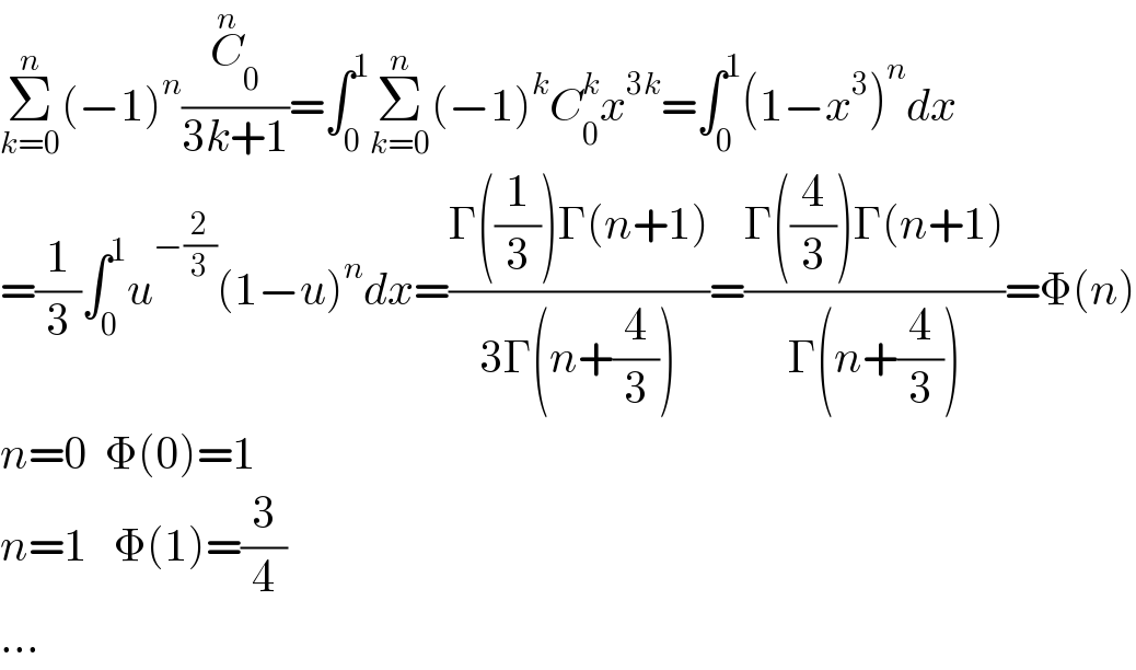 Σ_(k=0) ^n (−1)^n (C_0 ^n /(3k+1))=∫_0 ^1 Σ_(k=0) ^n (−1)^k C_0 ^k x^(3k) =∫_0 ^1 (1−x^3 )^n dx  =(1/3)∫_0 ^1 u^(−(2/3)) (1−u)^n dx=((Γ((1/3))Γ(n+1))/(3Γ(n+(4/3))))=((Γ((4/3))Γ(n+1))/(Γ(n+(4/3))))=Φ(n)  n=0  Φ(0)=1  n=1   Φ(1)=(3/4)  ...  