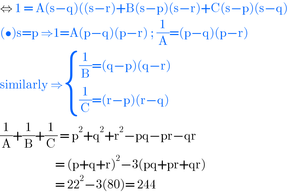 ⇔ 1 = A(s−q)((s−r)+B(s−p)(s−r)+C(s−p)(s−q)  (•)s=p ⇒1=A(p−q)(p−r) ; (1/A)=(p−q)(p−r)  similarly ⇒ { (((1/B)=(q−p)(q−r))),(((1/C)=(r−p)(r−q))) :}  (1/A)+(1/B)+(1/C) = p^2 +q^2 +r^2 −pq−pr−qr                          = (p+q+r)^2 −3(pq+pr+qr)                          = 22^2 −3(80)= 244  