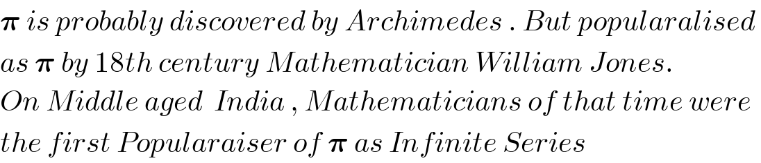 𝛑 is probably discovered by Archimedes . But popularalised   as 𝛑 by 18th century Mathematician William Jones.  On Middle aged  India , Mathematicians of that time were  the first Popularaiser of 𝛑 as Infinite Series  