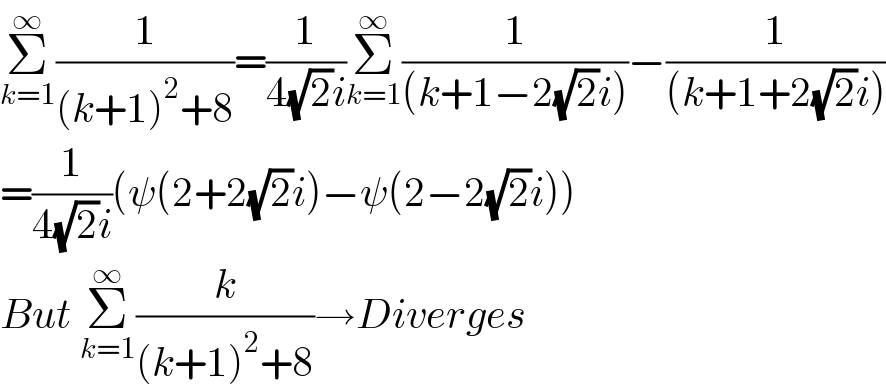 Σ_(k=1) ^∞ (1/((k+1)^2 +8))=(1/(4(√2)i))Σ_(k=1) ^∞ (1/((k+1−2(√2)i)))−(1/((k+1+2(√2)i)))  =(1/(4(√2)i))(ψ(2+2(√2)i)−ψ(2−2(√2)i))  But Σ_(k=1) ^∞ (k/((k+1)^2 +8))→Diverges  
