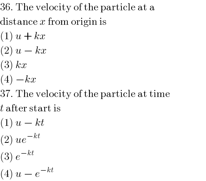 36. The velocity of the particle at a  distance x from origin is  (1) u + kx  (2) u − kx  (3) kx  (4) −kx  37. The velocity of the particle at time  t after start is  (1) u − kt  (2) ue^(−kt)   (3) e^(−kt)   (4) u − e^(−kt)   
