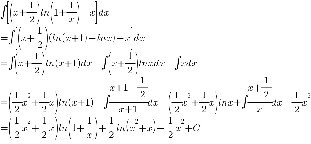 ∫[(x+(1/2))ln(1+(1/x))−x]dx  =∫[(x+(1/2))(ln(x+1)−lnx)−x]dx  =∫(x+(1/2))ln(x+1)dx−∫(x+(1/2))lnxdx−∫xdx  =((1/2)x^2 +(1/2)x)ln(x+1)−∫((x+1−(1/2))/(x+1))dx−((1/2)x^2 +(1/2)x)lnx+∫((x+(1/2))/x)dx−(1/2)x^2   =((1/2)x^2 +(1/2)x)ln(1+(1/x))+(1/2)ln(x^2 +x)−(1/2)x^2 +C  