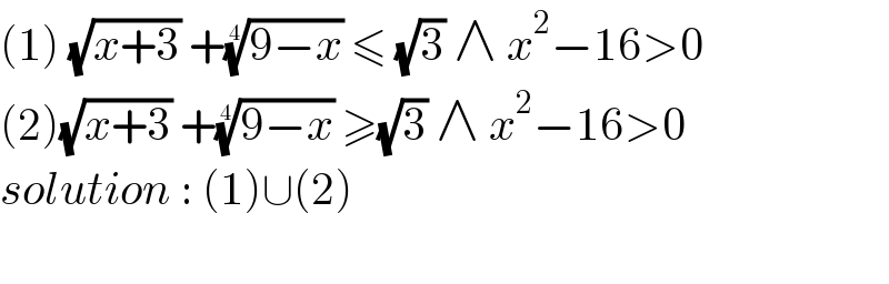 (1) (√(x+3)) +((9−x))^(1/4)  ≤ (√3) ∧ x^2 −16>0  (2)(√(x+3)) +((9−x))^(1/4)  ≥(√3) ∧ x^2 −16>0  solution : (1)∪(2)    