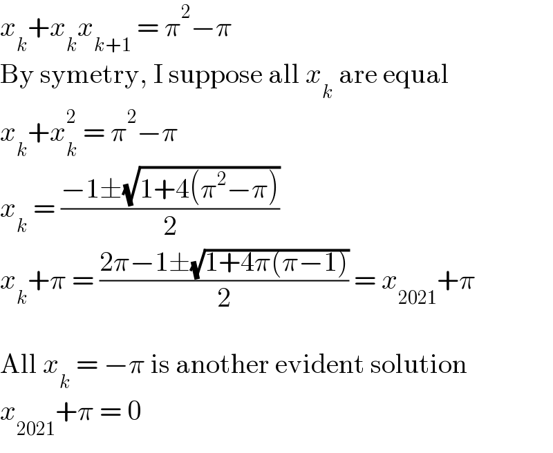 x_k +x_k x_(k+1)  = π^2 −π  By symetry, I suppose all x_k  are equal  x_k +x_k ^2  = π^2 −π  x_k  = ((−1±(√(1+4(π^2 −π))))/2)  x_k +π = ((2π−1±(√(1+4π(π−1))))/2) = x_(2021) +π    All x_k  = −π is another evident solution  x_(2021) +π = 0  