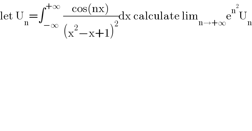let U_n =∫_(−∞) ^(+∞)  ((cos(nx))/((x^2 −x+1)^2 ))dx calculate lim_(n→+∞) e^n^2  U_n   