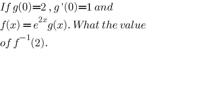If g(0)=2 , g ′(0)=1 and   f(x) = e^(2x) g(x). What the value  of f^(−1) (2).  