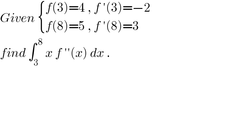 Given  { ((f(3)=4 , f ′(3)=−2)),((f(8)=5 , f ′(8)=3)) :}  find ∫_3 ^( 8)  x f ′′(x) dx .  