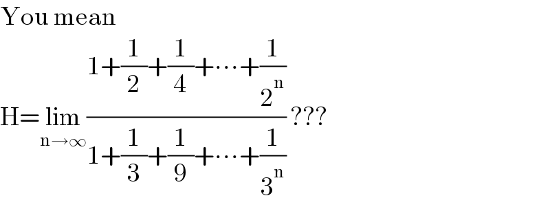 You mean   H=lim_(n→∞) ((1+(1/2)+(1/4)+∙∙∙+(1/2^n ))/(1+(1/3)+(1/9)+∙∙∙+(1/3^n ))) ???  