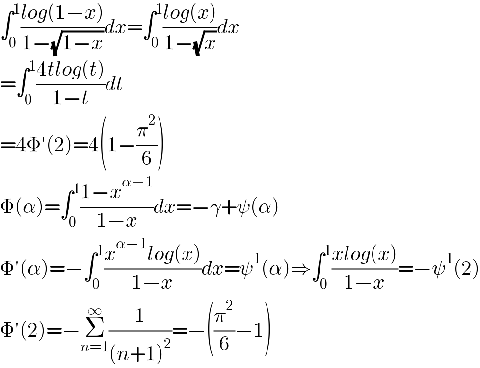 ∫_0 ^1 ((log(1−x))/(1−(√(1−x))))dx=∫_0 ^1 ((log(x))/(1−(√x)))dx  =∫_0 ^1 ((4tlog(t))/(1−t))dt  =4Φ′(2)=4(1−(π^2 /6))  Φ(α)=∫_0 ^1 ((1−x^(α−1) )/(1−x))dx=−γ+ψ(α)  Φ′(α)=−∫_0 ^1 ((x^(α−1) log(x))/(1−x))dx=ψ^1 (α)⇒∫_0 ^1 ((xlog(x))/(1−x))=−ψ^1 (2)  Φ′(2)=−Σ_(n=1) ^∞ (1/((n+1)^2 ))=−((π^2 /6)−1)  