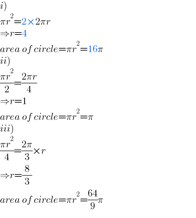 i)  πr^2 =2×2πr  ⇒r=4  area of circle=πr^2 =16π  ii)  ((πr^2 )/2)=((2πr)/4)  ⇒r=1  area of circle=πr^2 =π  iii)  ((πr^2 )/4)=((2π)/3)×r  ⇒r=(8/3)  area of circle=πr^2 =((64)/9)π  