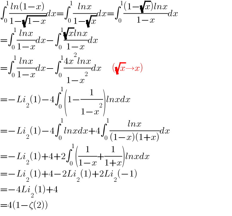 ∫_0 ^1 ((ln(1−x))/(1−(√(1−x))))dx=∫_0 ^1 ((lnx)/(1−(√x)))dx=∫_0 ^1 (((1−(√x))lnx)/(1−x))dx  =∫_0 ^1 ((lnx)/(1−x))dx−∫_0 ^1 (((√x)lnx)/(1−x))dx  =∫_0 ^1 ((lnx)/(1−x))dx−∫_0 ^1 ((4x^2 lnx)/(1−x^2 ))dx      ((√x)→x)  =−Li_2 (1)−4∫_0 ^1 (1−(1/(1−x^2 )))lnxdx  =−Li_2 (1)−4∫_0 ^1 lnxdx+4∫_0 ^1 ((lnx)/((1−x)(1+x)))dx  =−Li_2 (1)+4+2∫_0 ^1 ((1/(1−x))+(1/(1+x)))lnxdx  =−Li_2 (1)+4−2Li_2 (1)+2Li_2 (−1)  =−4Li_2 (1)+4  =4(1−ζ(2))  