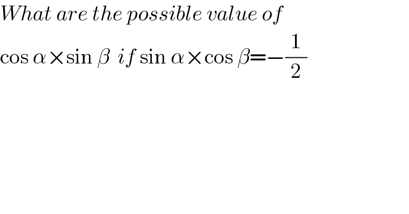 What are the possible value of  cos α×sin β  if sin α×cos β=−(1/2)  
