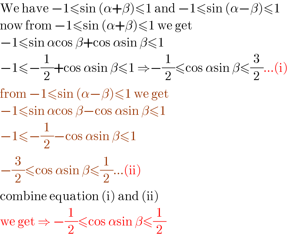 We have −1≤sin (α+β)≤1 and −1≤sin (α−β)≤1  now from −1≤sin (α+β)≤1 we get   −1≤sin αcos β+cos αsin β≤1  −1≤−(1/2)+cos αsin β≤1 ⇒−(1/2)≤cos αsin β≤(3/2)...(i)  from −1≤sin (α−β)≤1 we get  −1≤sin αcos β−cos αsin β≤1  −1≤−(1/2)−cos αsin β≤1  −(3/2)≤cos αsin β≤(1/2)...(ii)  combine equation (i) and (ii)  we get ⇒ −(1/2)≤cos αsin β≤(1/2)  