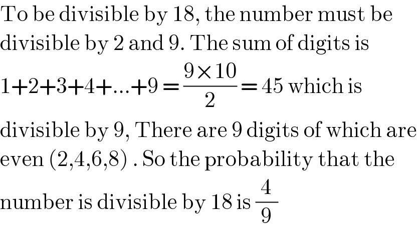 To be divisible by 18, the number must be  divisible by 2 and 9. The sum of digits is  1+2+3+4+...+9 = ((9×10)/2) = 45 which is   divisible by 9, There are 9 digits of which are  even (2,4,6,8) . So the probability that the  number is divisible by 18 is (4/9)  