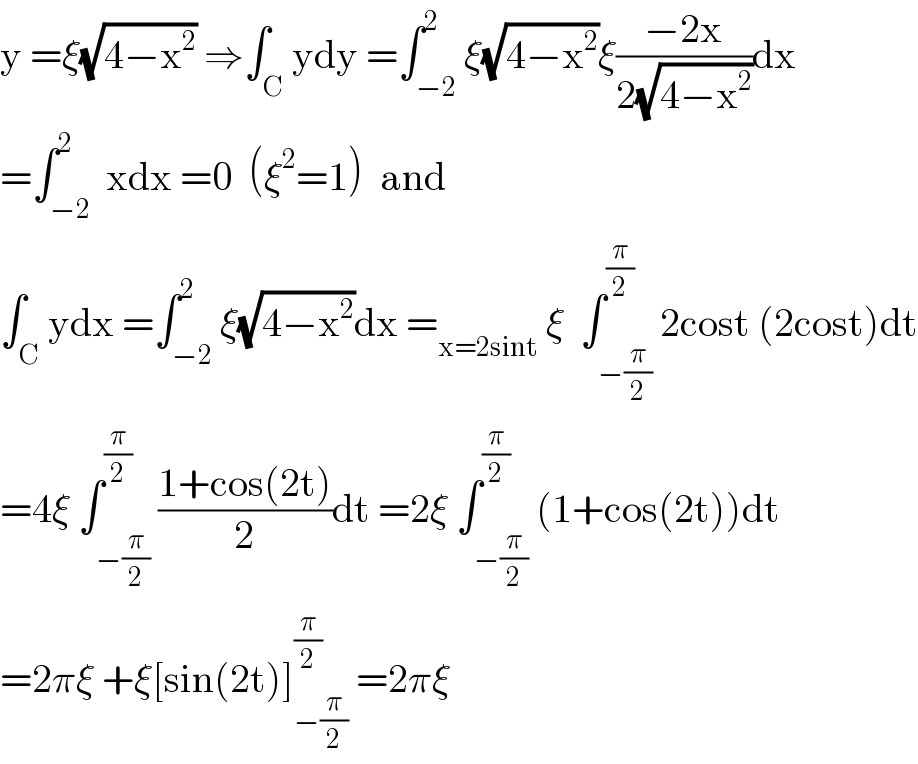 y =ξ(√(4−x^2 )) ⇒∫_C ydy =∫_(−2) ^2 ξ(√(4−x^2 ))ξ((−2x)/(2(√(4−x^2 ))))dx  =∫_(−2) ^2  xdx =0  (ξ^2 =1)  and   ∫_C ydx =∫_(−2) ^2 ξ(√(4−x^2 ))dx =_(x=2sint)  ξ  ∫_(−(π/2)) ^(π/2) 2cost (2cost)dt  =4ξ ∫_(−(π/2)) ^(π/2) ((1+cos(2t))/2)dt =2ξ ∫_(−(π/2)) ^(π/2) (1+cos(2t))dt  =2πξ +ξ[sin(2t)]_(−(π/2)) ^(π/2)  =2πξ  