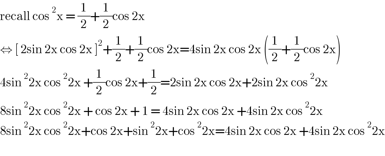 recall cos^2 x = (1/2)+(1/2)cos 2x  ⇔ [ 2sin 2x cos 2x ]^2 +(1/2)+(1/2)cos 2x=4sin 2x cos 2x ((1/2)+(1/2)cos 2x)  4sin^2 2x cos^2 2x +(1/2)cos 2x+(1/2)=2sin 2x cos 2x+2sin 2x cos^2 2x  8sin^2 2x cos^2 2x + cos 2x + 1 = 4sin 2x cos 2x +4sin 2x cos^2 2x  8sin^2 2x cos^2 2x+cos 2x+sin^2 2x+cos^2 2x=4sin 2x cos 2x +4sin 2x cos^2 2x    