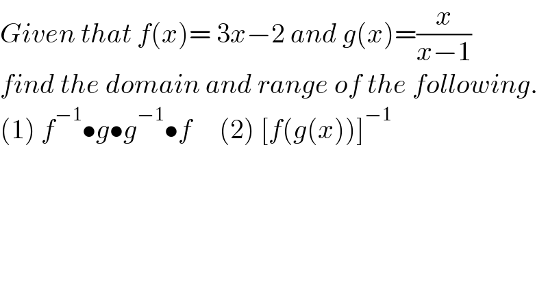Given that f(x)= 3x−2 and g(x)=(x/(x−1))  find the domain and range of the following.  (1) f^(−1) •g•g^(−1) •f     (2) [f(g(x))]^(−1)   