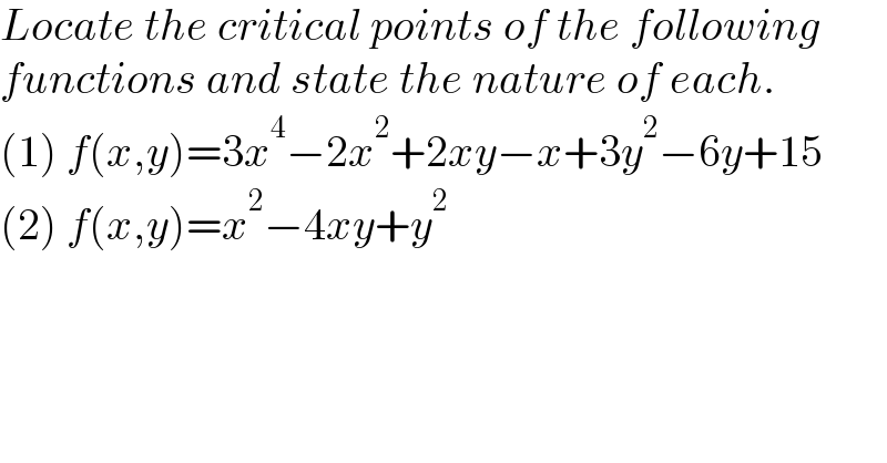 Locate the critical points of the following  functions and state the nature of each.  (1) f(x,y)=3x^4 −2x^2 +2xy−x+3y^2 −6y+15  (2) f(x,y)=x^2 −4xy+y^2   