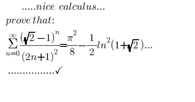            .....nice  calculus...     prove that:     Σ_(n=0) ^∞ ((((√2) −1)^n )/((2n+1)^2 ))=(π^2 /8)−(1/2)ln^2 (1+(√2) )...      ................✓  