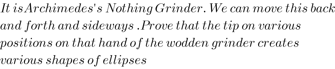 It isArchimedes′s Nothing Grinder. We can move this back  and forth and sideways .Prove that the tip on various  positions on that hand of the wodden grinder creates   various shapes of ellipses  