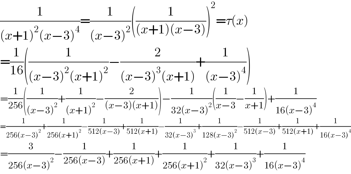 (1/((x+1)^2 (x−3)^4 ))=(1/((x−3)^2 ))((1/((x+1)(x−3))))^2 =τ(x)  =(1/(16))((1/((x−3)^2 (x+1)^2 ))−(2/((x−3)^3 (x+1)))+(1/((x−3)^4 )))  =(1/(256))((1/((x−3)^2 ))+(1/((x+1)^2 ))−(2/((x−3)(x+1))))−(1/(32(x−3)^2 ))((1/(x−3))−(1/(x+1)))+(1/(16(x−3)^4 ))  =(1/(256(x−3)^2 ))+(1/(256(x+1)^2 ))−(1/(512(x−3)))+(1/(512(x+1)))−(1/(32(x−3)^3 ))+(1/(128(x−3)^2 ))−(1/(512(x−3)))+(1/(512(x+1)))+(1/(16(x−3)^4 ))  =(3/(256(x−3)^2 ))−(1/(256(x−3)))+(1/(256(x+1)))+(1/(256(x+1)^2 ))+(1/(32(x−3)^3 ))+(1/(16(x−3)^4 ))  