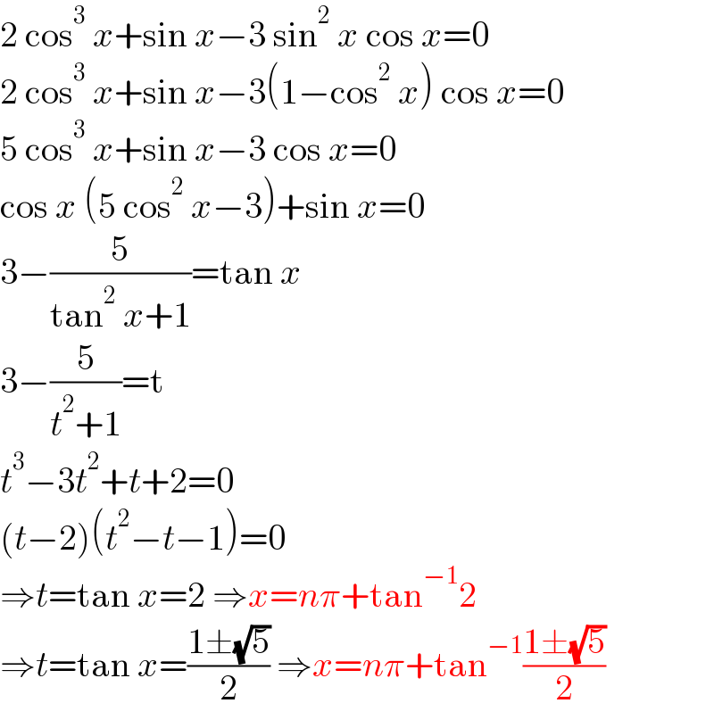 2 cos^3  x+sin x−3 sin^2  x cos x=0  2 cos^3  x+sin x−3(1−cos^2  x) cos x=0  5 cos^3  x+sin x−3 cos x=0  cos x (5 cos^2  x−3)+sin x=0  3−(5/(tan^2  x+1))=tan x  3−(5/(t^2 +1))=t  t^3 −3t^2 +t+2=0  (t−2)(t^2 −t−1)=0  ⇒t=tan x=2 ⇒x=nπ+tan^(−1) 2  ⇒t=tan x=((1±(√5))/2) ⇒x=nπ+tan^(−1) ((1±(√5))/2)  