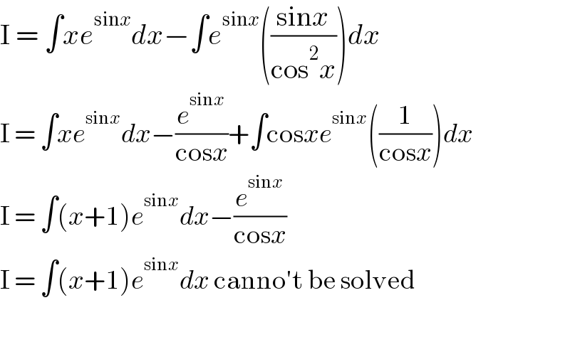 I = ∫xe^(sinx) dx−∫e^(sinx) (((sinx)/(cos^2 x)))dx  I = ∫xe^(sinx) dx−(e^(sinx) /(cosx))+∫cosxe^(sinx) ((1/(cosx)))dx  I = ∫(x+1)e^(sinx) dx−(e^(sinx) /(cosx))  I = ∫(x+1)e^(sinx) dx canno′t be solved    