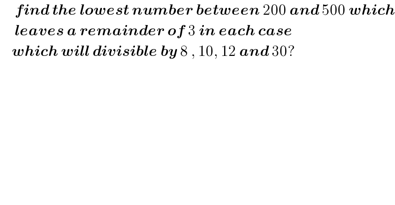      find the lowest number between 200 and 500 which       leaves a remainder of 3 in each case      which will divisible by 8 , 10, 12 and 30?  