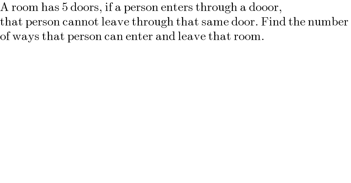 A room has 5 doors, if a person enters through a dooor,  that person cannot leave through that same door. Find the number   of ways that person can enter and leave that room.  