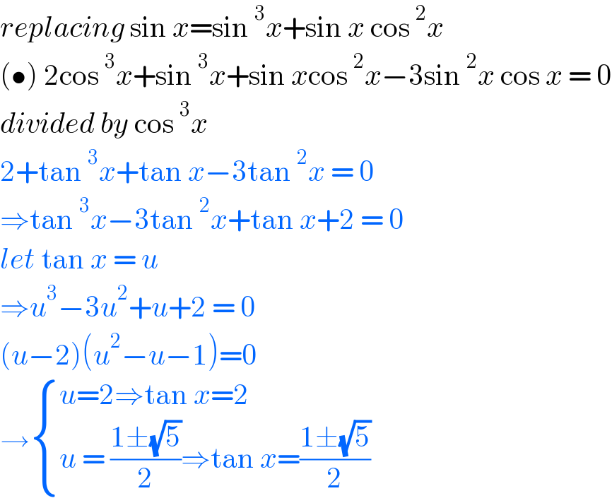 replacing sin x=sin ^3 x+sin x cos ^2 x  (•) 2cos ^3 x+sin ^3 x+sin xcos ^2 x−3sin ^2 x cos x = 0  divided by cos ^3 x  2+tan ^3 x+tan x−3tan ^2 x = 0   ⇒tan ^3 x−3tan ^2 x+tan x+2 = 0  let tan x = u  ⇒u^3 −3u^2 +u+2 = 0  (u−2)(u^2 −u−1)=0  → { ((u=2⇒tan x=2)),((u = ((1±(√5))/2)⇒tan x=((1±(√5))/2))) :}  
