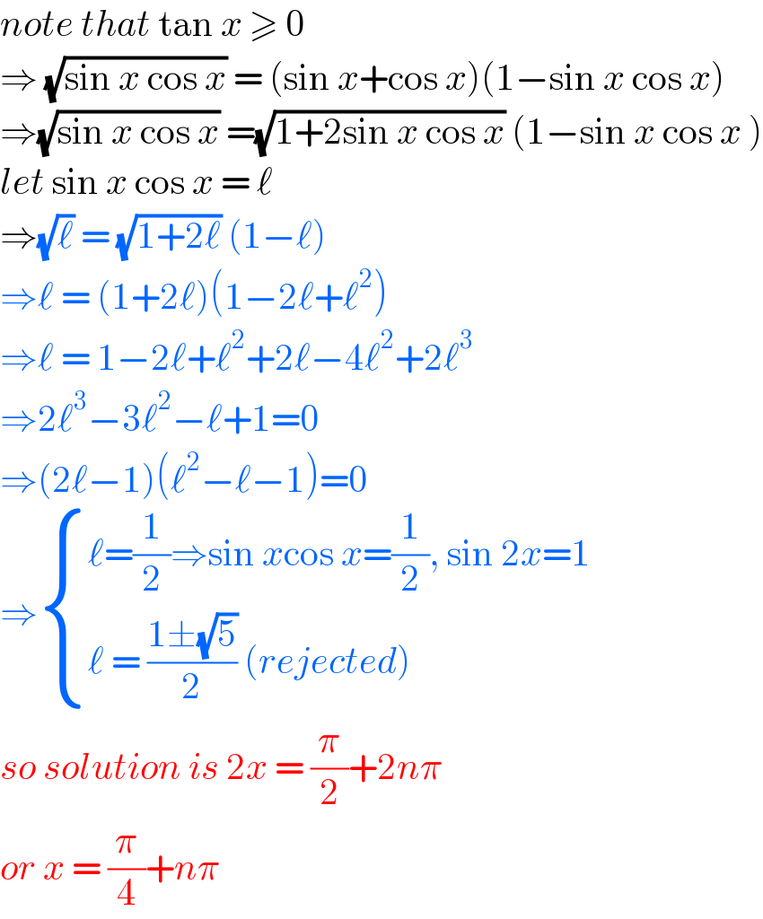 note that tan x ≥ 0  ⇒ (√(sin x cos x)) = (sin x+cos x)(1−sin x cos x)  ⇒(√(sin x cos x)) =(√(1+2sin x cos x)) (1−sin x cos x )  let sin x cos x = ℓ  ⇒(√ℓ) = (√(1+2ℓ)) (1−ℓ)  ⇒ℓ = (1+2ℓ)(1−2ℓ+ℓ^2 )  ⇒ℓ = 1−2ℓ+ℓ^2 +2ℓ−4ℓ^2 +2ℓ^3   ⇒2ℓ^3 −3ℓ^2 −ℓ+1=0  ⇒(2ℓ−1)(ℓ^2 −ℓ−1)=0  ⇒ { ((ℓ=(1/2)⇒sin xcos x=(1/2), sin 2x=1)),((ℓ = ((1±(√5))/2) (rejected))) :}  so solution is 2x = (π/2)+2nπ   or x = (π/4)+nπ  