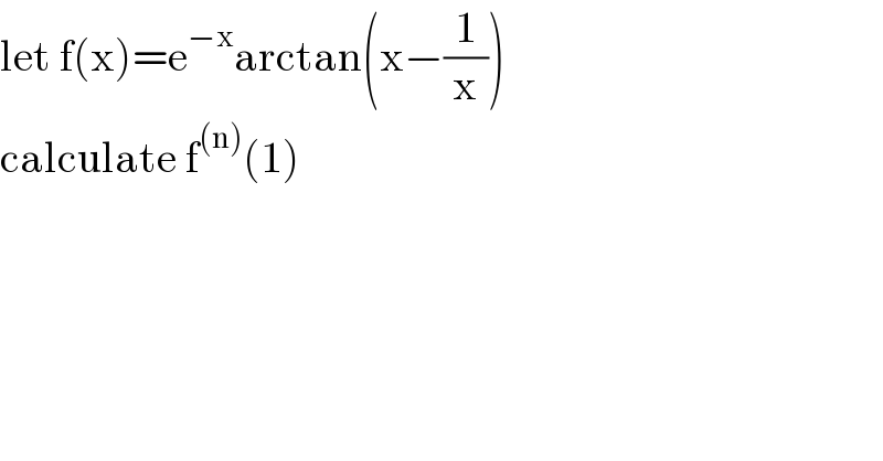 let f(x)=e^(−x) arctan(x−(1/x))  calculate f^((n)) (1)  