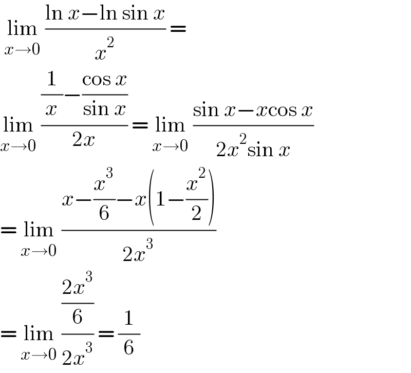 lim_(x→0)  ((ln x−ln sin x)/x^2 ) =  lim_(x→0)  (((1/x)−((cos x)/(sin x)))/(2x)) = lim_(x→0)  ((sin x−xcos x)/(2x^2 sin x))  = lim_(x→0)  ((x−(x^3 /6)−x(1−(x^2 /2)))/(2x^3 ))  = lim_(x→0)  (((2x^3 )/6)/(2x^3 )) = (1/6)  
