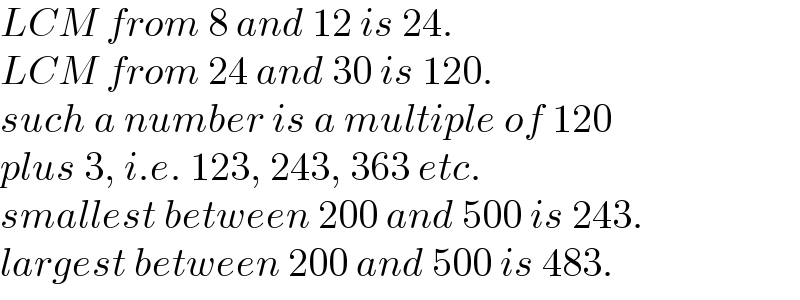 LCM from 8 and 12 is 24.  LCM from 24 and 30 is 120.  such a number is a multiple of 120  plus 3, i.e. 123, 243, 363 etc.  smallest between 200 and 500 is 243.  largest between 200 and 500 is 483.  