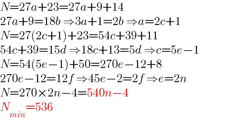 N=27a+23=27a+9+14  27a+9=18b ⇒3a+1=2b ⇒a=2c+1  N=27(2c+1)+23=54c+39+11  54c+39=15d ⇒18c+13=5d ⇒c=5e−1  N=54(5e−1)+50=270e−12+8  270e−12=12f ⇒45e−2=2f ⇒e=2n  N=270×2n−4=540n−4  N_(min) =536  
