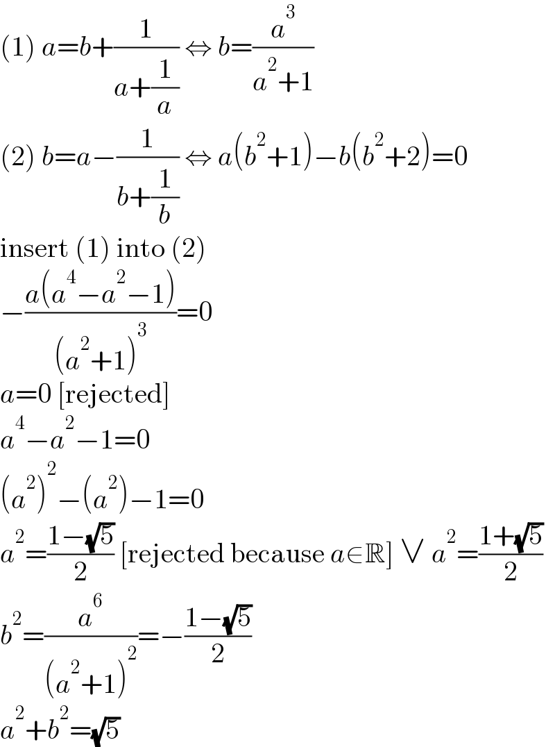 (1) a=b+(1/(a+(1/a))) ⇔ b=(a^3 /(a^2 +1))  (2) b=a−(1/(b+(1/b))) ⇔ a(b^2 +1)−b(b^2 +2)=0  insert (1) into (2)  −((a(a^4 −a^2 −1))/((a^2 +1)^3 ))=0  a=0 [rejected]  a^4 −a^2 −1=0  (a^2 )^2 −(a^2 )−1=0  a^2 =((1−(√5))/2) [rejected because a∈R] ∨ a^2 =((1+(√5))/2)  b^2 =(a^6 /((a^2 +1)^2 ))=−((1−(√5))/2)  a^2 +b^2 =(√5)  