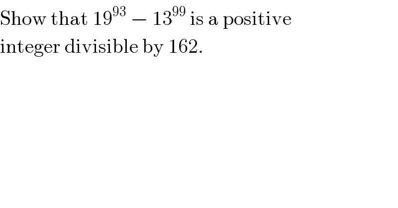 Show that 19^(93)  − 13^(99)  is a positive  integer divisible by 162.  