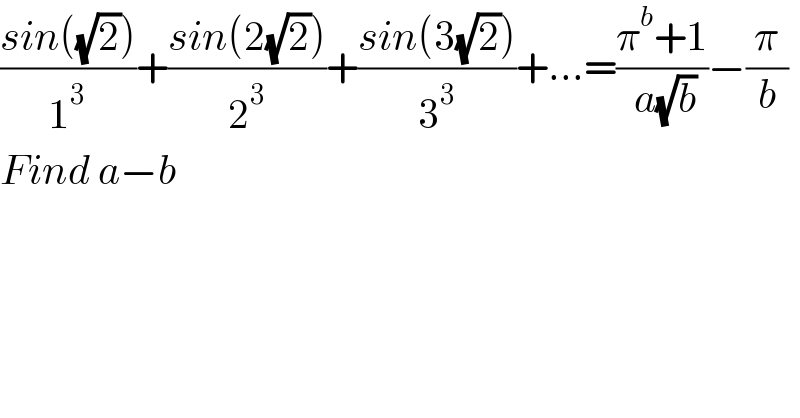 ((sin((√2)))/1^3 )+((sin(2(√2)))/2^3 )+((sin(3(√2)))/3^3 )+...=((π^b +1)/( a(√b)))−(π/b)  Find a−b  
