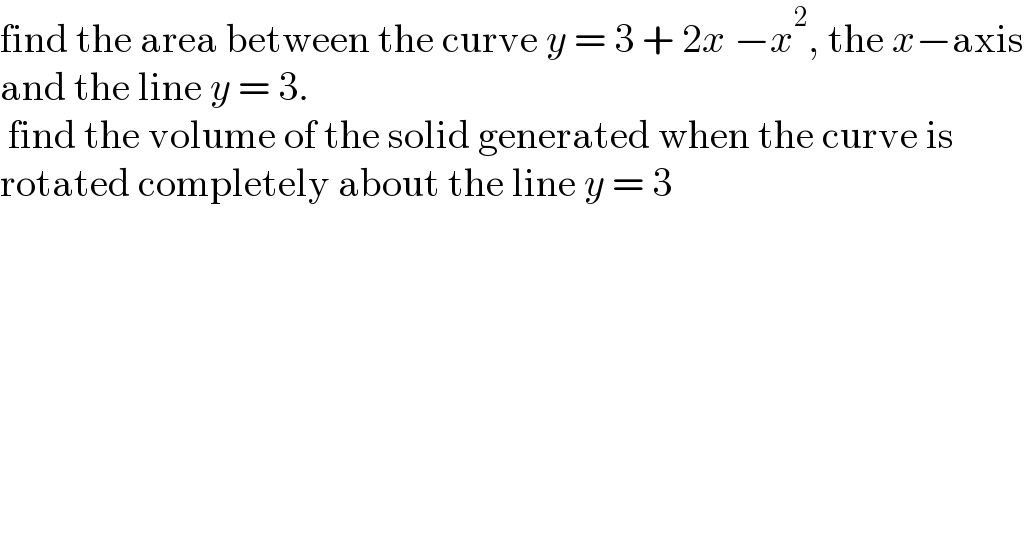 find the area between the curve y = 3 + 2x −x^2 , the x−axis  and the line y = 3.   find the volume of the solid generated when the curve is  rotated completely about the line y = 3  